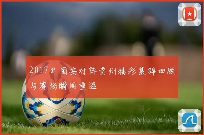 2017年国安对阵贵州精彩集锦回顾与赛场瞬间重温
