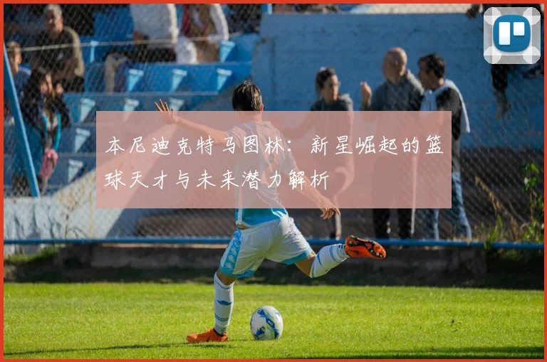 本尼迪克特马图林：新星崛起的篮球天才与未来潜力解析