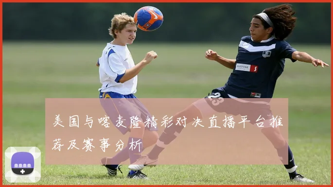 美国与喀麦隆精彩对决直播平台推荐及赛事分析
