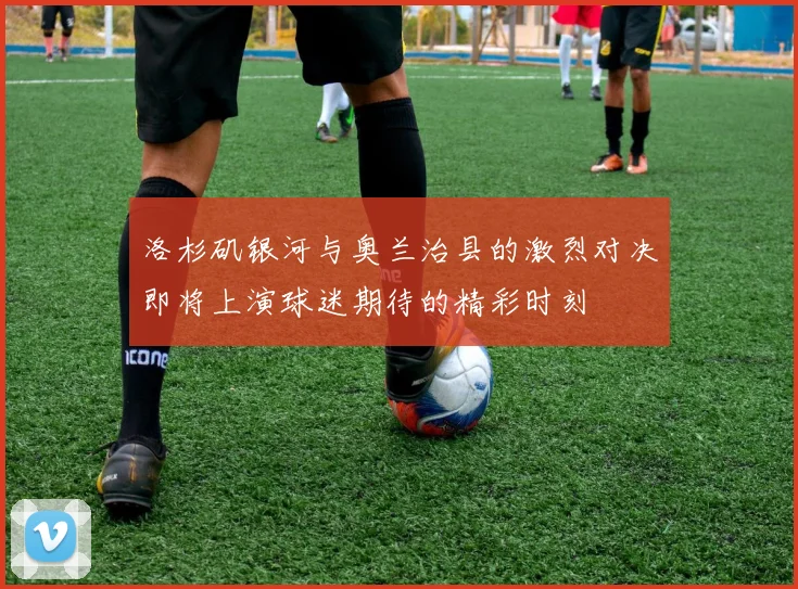 洛杉矶银河与奥兰治县的激烈对决即将上演球迷期待的精彩时刻