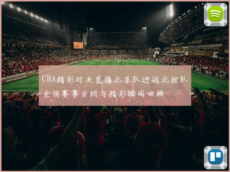 CBA精彩对决直播北京队迎战北控队全场赛事分析与精彩瞬间回顾