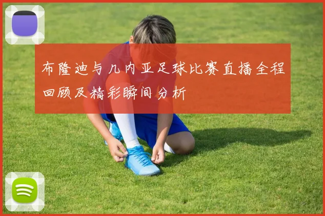 布隆迪与几内亚足球比赛直播全程回顾及精彩瞬间分析