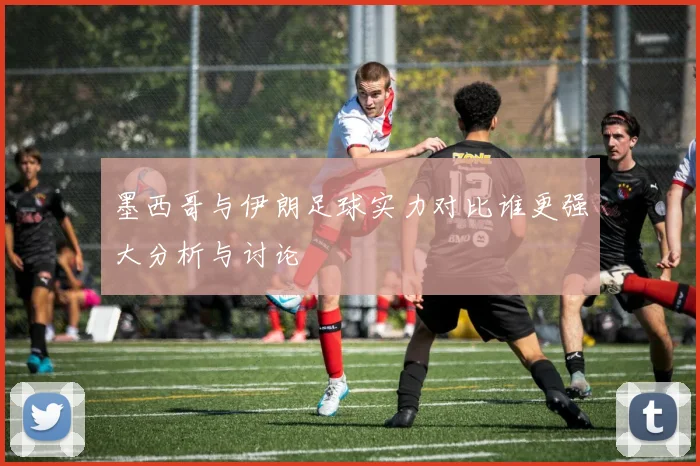 墨西哥与伊朗足球实力对比谁更强大分析与讨论