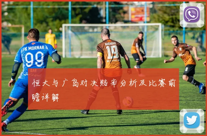 恒大与广岛对决赔率分析及比赛前瞻详解