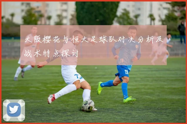 大阪樱花与恒大足球队对决分析及战术特点探讨