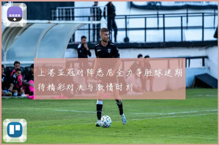 上港亚冠对阵悉尼全力争胜球迷期待精彩对决与激情时刻