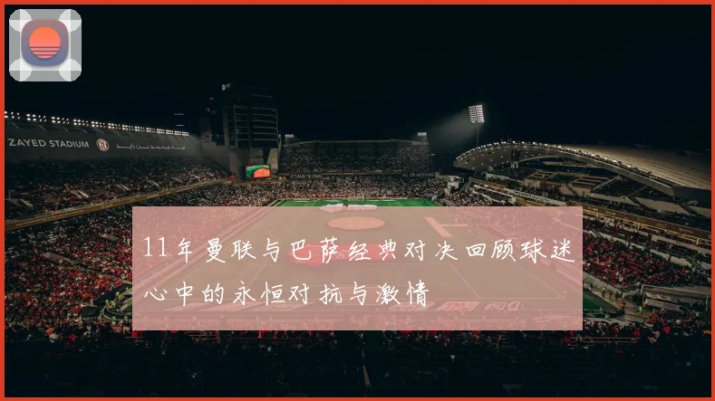 11年曼联与巴萨经典对决回顾球迷心中的永恒对抗与激情